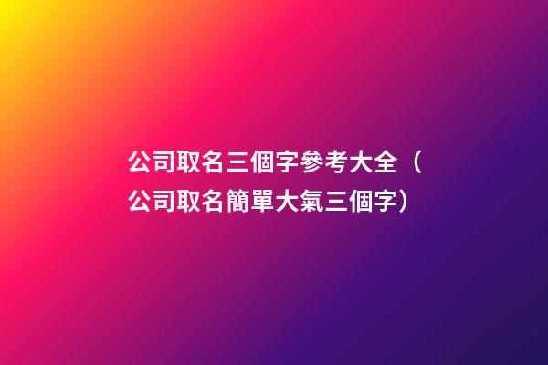 公司取名三個字參考大全（公司取名簡單大氣三個字）-第1張-公司起名-玄機派