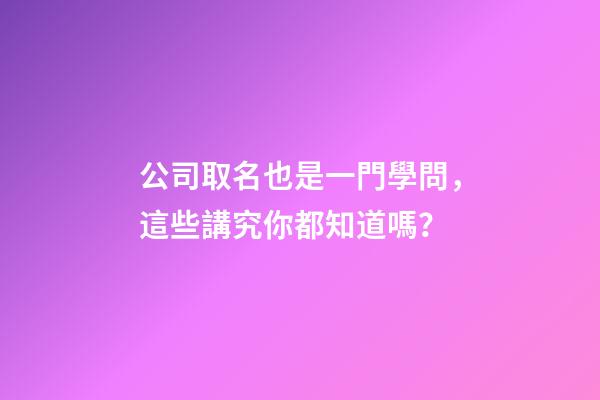 公司取名也是一門學問，這些講究你都知道嗎？-第1張-公司起名-玄機派