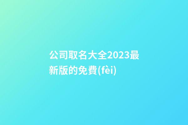 公司取名大全2023最新版的免費(fèi)-第1張-公司起名-玄機(jī)派
