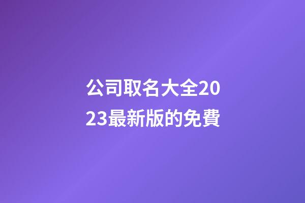 公司取名大全2023最新版的免費-第1張-公司起名-玄機派
