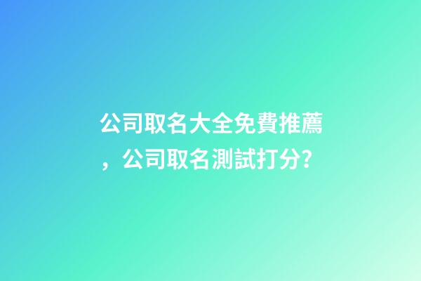 公司取名大全免費推薦，公司取名測試打分？-第1張-公司起名-玄機派