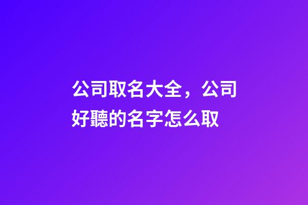 公司取名大全，公司好聽的名字怎么取-第1張-公司起名-玄機派