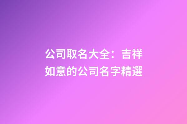 公司取名大全：吉祥如意的公司名字精選