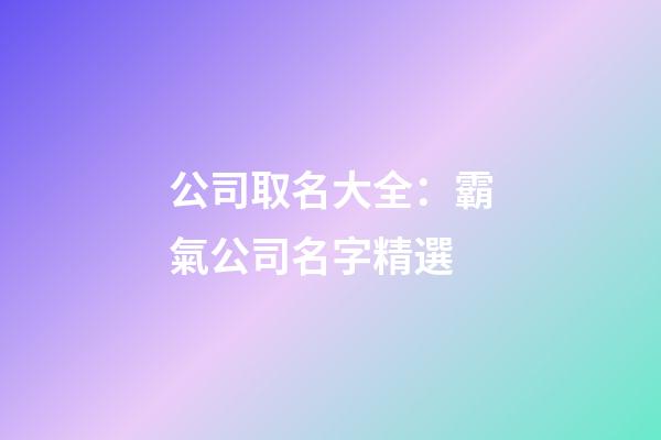 公司取名大全：霸氣公司名字精選