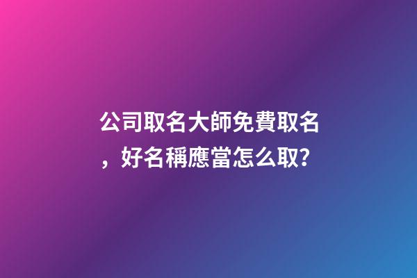 公司取名大師免費取名，好名稱應當怎么取？