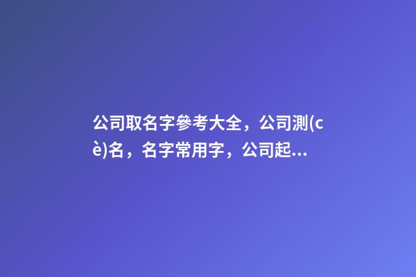 公司取名字參考大全，公司測(cè)名，名字常用字，公司起名，晏平起名-第1張-公司起名-玄機(jī)派