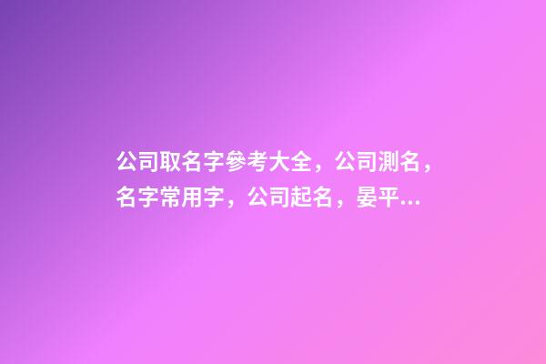 公司取名字參考大全，公司測名，名字常用字，公司起名，晏平起名-第1張-公司起名-玄機派