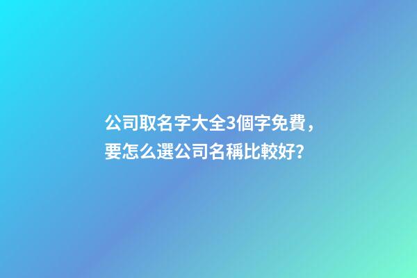 公司取名字大全3個字免費，要怎么選公司名稱比較好？