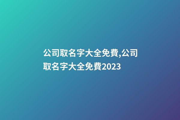 公司取名字大全免費,公司取名字大全免費2023