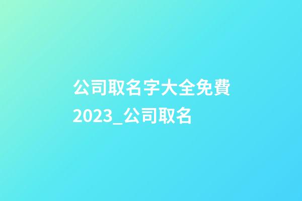 公司取名字大全免費2023_公司取名-第1張-公司起名-玄機派
