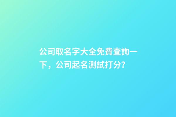 公司取名字大全免費查詢一下，公司起名測試打分？
