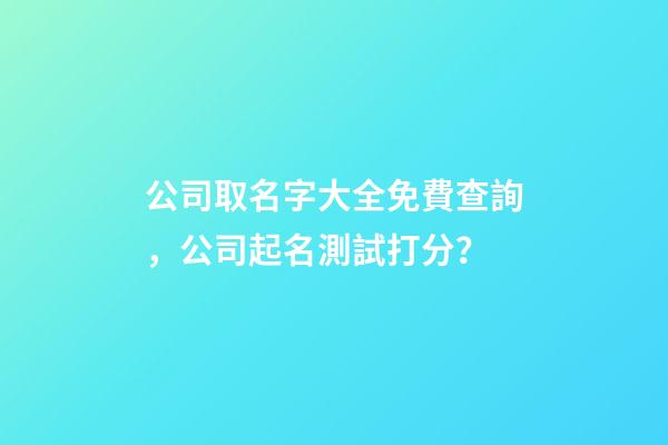 公司取名字大全免費查詢，公司起名測試打分？-第1張-公司起名-玄機派