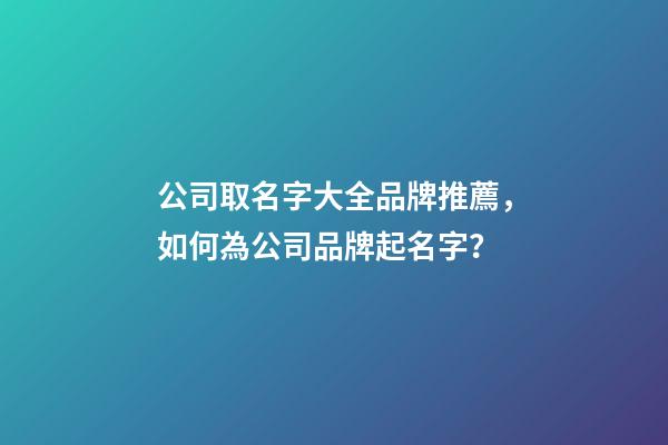 公司取名字大全品牌推薦，如何為公司品牌起名字？-第1張-公司起名-玄機(jī)派
