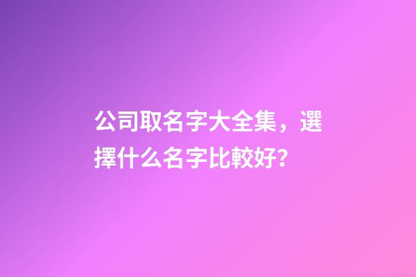 公司取名字大全集，選擇什么名字比較好？-第1張-公司起名-玄機派