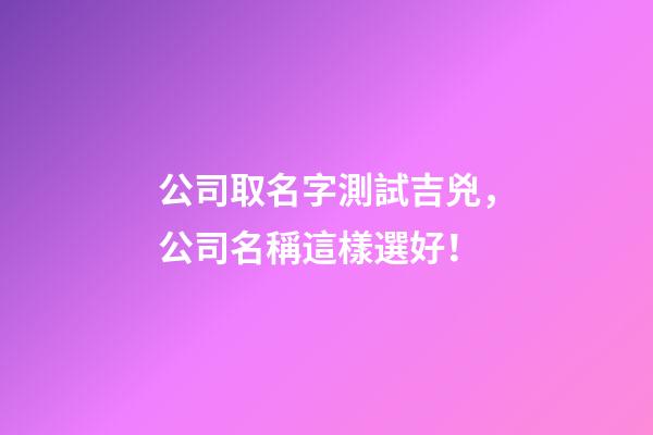 公司取名字測試吉兇，公司名稱這樣選好！-第1張-公司起名-玄機派