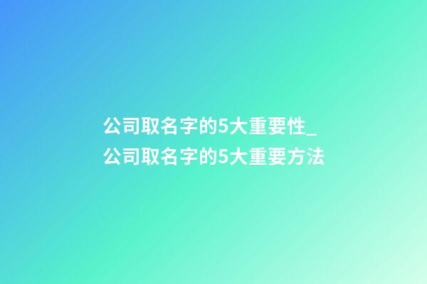 公司取名字的5大重要性_公司取名字的5大重要方法-第1張-公司起名-玄機(jī)派