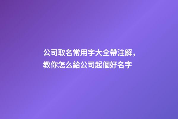 公司取名常用字大全帶注解，教你怎么給公司起個好名字-第1張-公司起名-玄機派