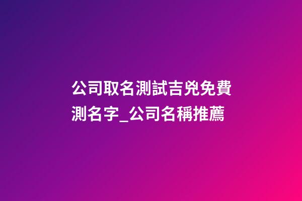 公司取名測試吉兇免費測名字_公司名稱推薦-第1張-公司起名-玄機派