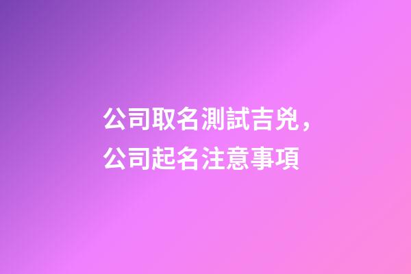公司取名測試吉兇，公司起名注意事項-第1張-公司起名-玄機派