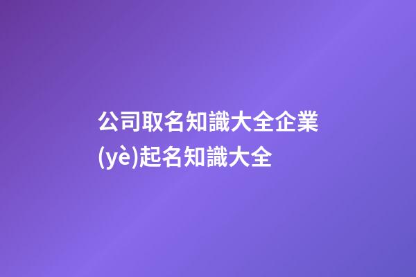 公司取名知識大全企業(yè)起名知識大全-第1張-公司起名-玄機(jī)派