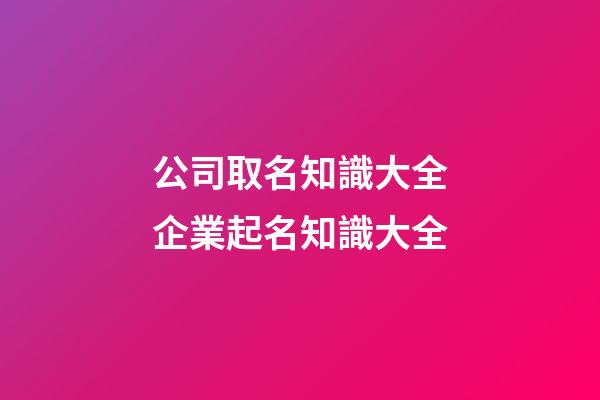 公司取名知識大全企業起名知識大全-第1張-公司起名-玄機派
