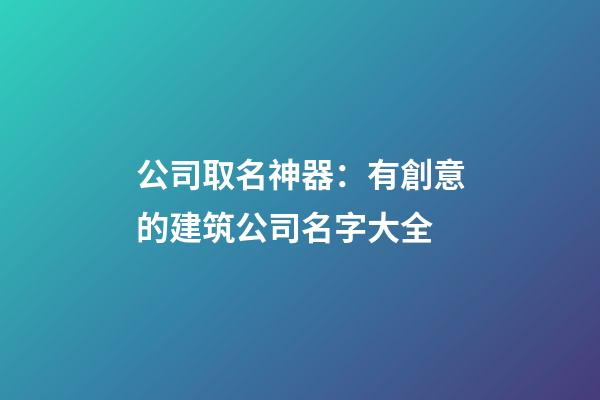 公司取名神器：有創意的建筑公司名字大全-第1張-公司起名-玄機派