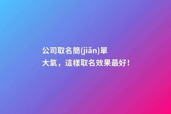 公司取名簡(jiǎn)單大氣，這樣取名效果最好！-第1張-公司起名-玄機(jī)派