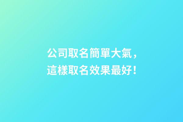 公司取名簡單大氣，這樣取名效果最好！