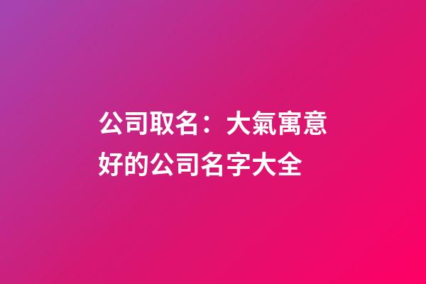 公司取名：大氣寓意好的公司名字大全-第1張-公司起名-玄機派