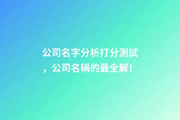 公司名字分析打分測試，公司名稱的最全解！-第1張-公司起名-玄機派