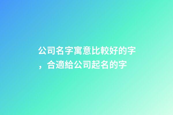 公司名字寓意比較好的字，合適給公司起名的字-第1張-公司起名-玄機(jī)派