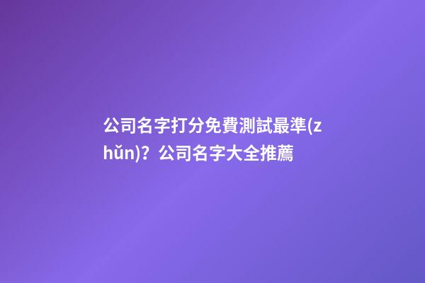 公司名字打分免費測試最準(zhǔn)？公司名字大全推薦