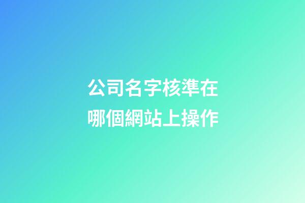 公司名字核準在哪個網站上操作-第1張-公司起名-玄機派