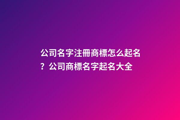 公司名字注冊商標怎么起名？公司商標名字起名大全-第1張-公司起名-玄機派