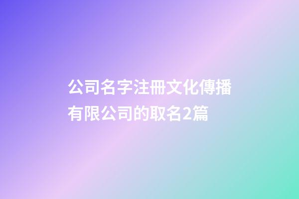 公司名字注冊文化傳播有限公司的取名2篇-第1張-公司起名-玄機派