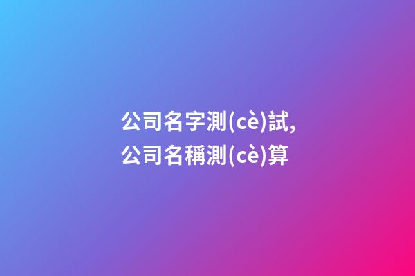 公司名字測(cè)試,公司名稱測(cè)算-第1張-公司起名-玄機(jī)派
