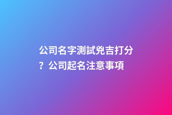 公司名字測試兇吉打分？公司起名注意事項-第1張-公司起名-玄機派