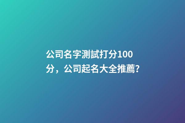公司名字測試打分100分，公司起名大全推薦？