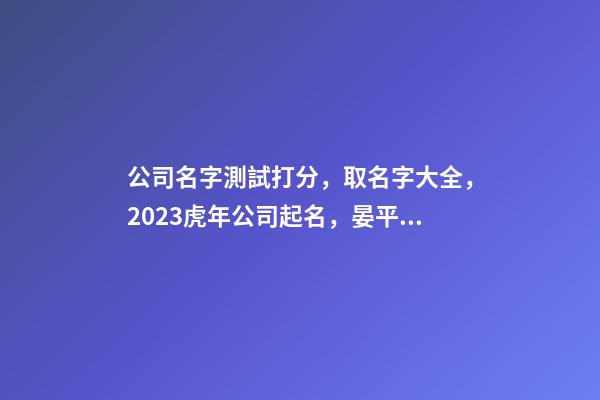 公司名字測試打分，取名字大全，2023虎年公司起名，晏平起名-第1張-公司起名-玄機(jī)派