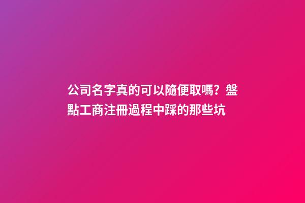 公司名字真的可以隨便取嗎？盤點工商注冊過程中踩的那些坑-第1張-公司起名-玄機派