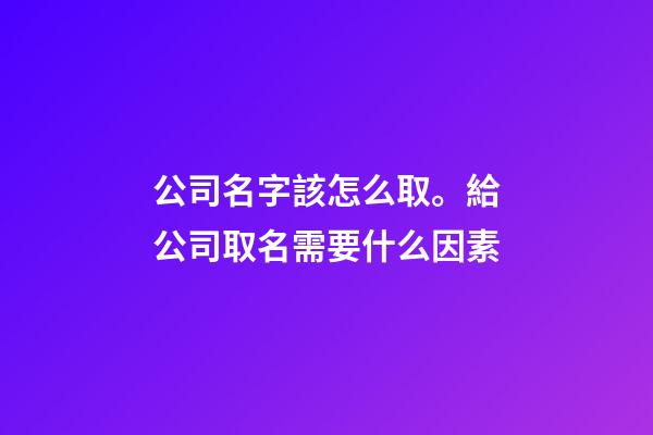 公司名字該怎么取。給公司取名需要什么因素-第1張-公司起名-玄機派