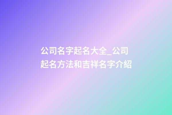 公司名字起名大全_公司起名方法和吉祥名字介紹-第1張-公司起名-玄機(jī)派