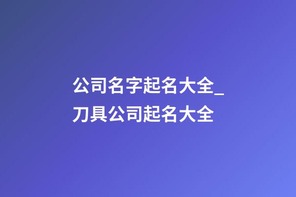 公司名字起名大全_刀具公司起名大全-第1張-公司起名-玄機(jī)派