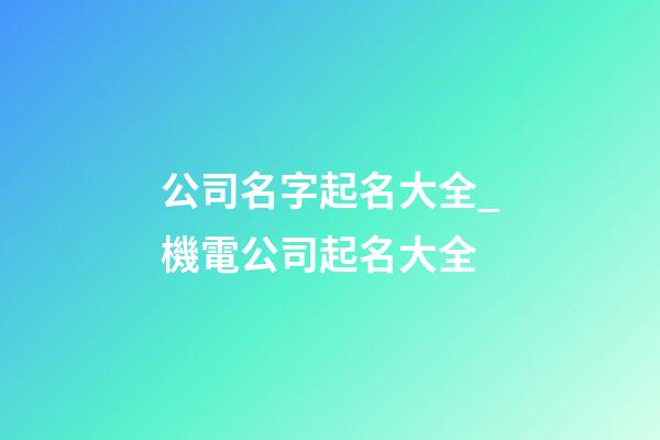 公司名字起名大全_機電公司起名大全-第1張-公司起名-玄機派