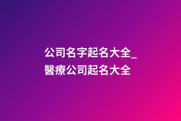 公司名字起名大全_醫療公司起名大全-第1張-公司起名-玄機派
