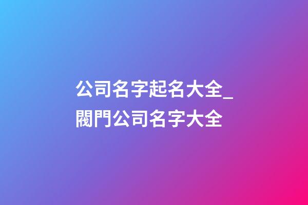 公司名字起名大全_閥門公司名字大全-第1張-公司起名-玄機派