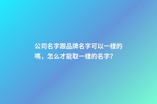 公司名字跟品牌名字可以一樣的嗎，怎么才能取一樣的名字？-第1張-公司起名-玄機(jī)派