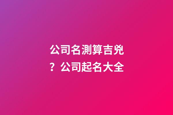 公司名測算吉兇？公司起名大全-第1張-公司起名-玄機派
