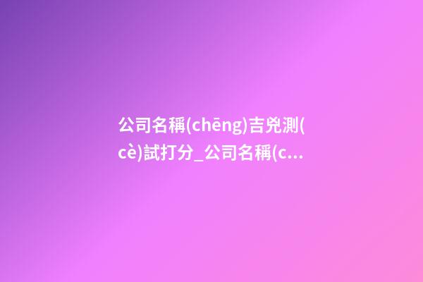 公司名稱(chēng)吉兇測(cè)試打分_公司名稱(chēng)大全_公司名稱(chēng)測(cè)試吉兇