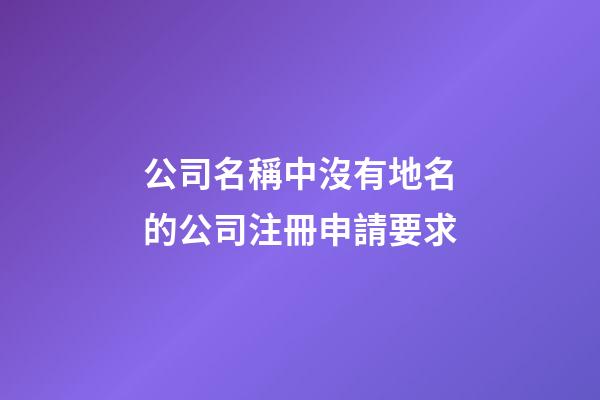 公司名稱中沒有地名的公司注冊申請要求-第1張-公司起名-玄機派